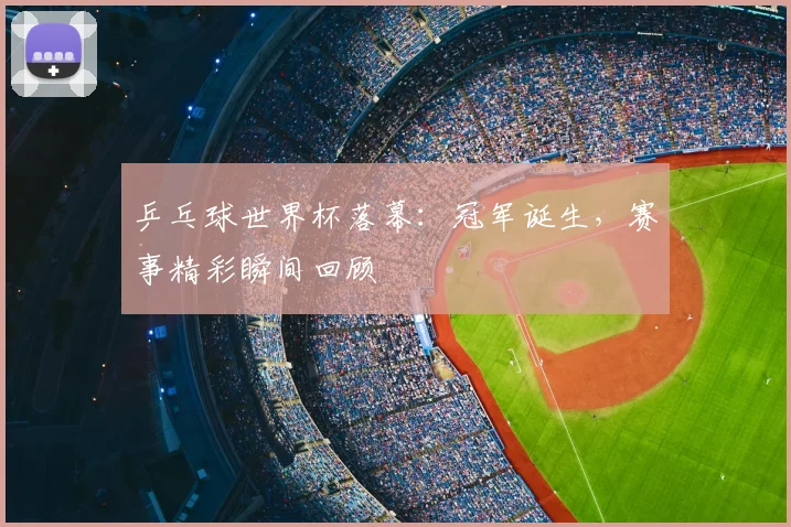 乒乓球世界杯落幕：冠军诞生，赛事精彩瞬间回顾
