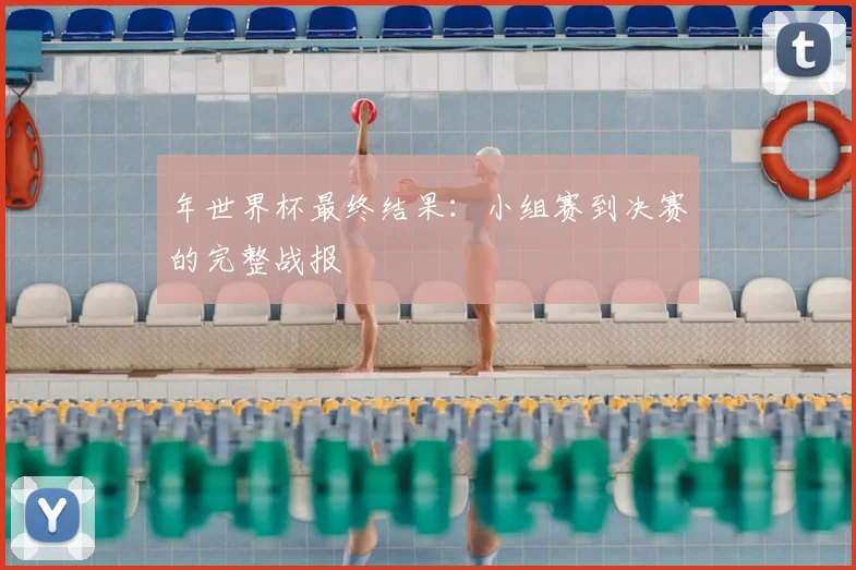 年世界杯最终结果:小组赛到决赛的完整战报