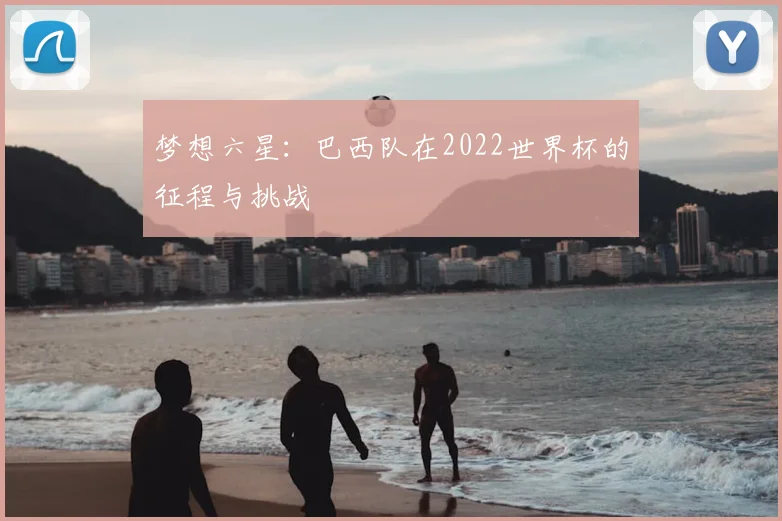 梦想六星：巴西队在2022世界杯的征程与挑战