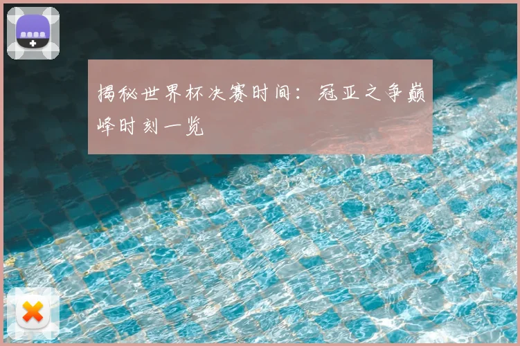 揭秘世界杯决赛时间：冠亚之争巅峰时刻一览