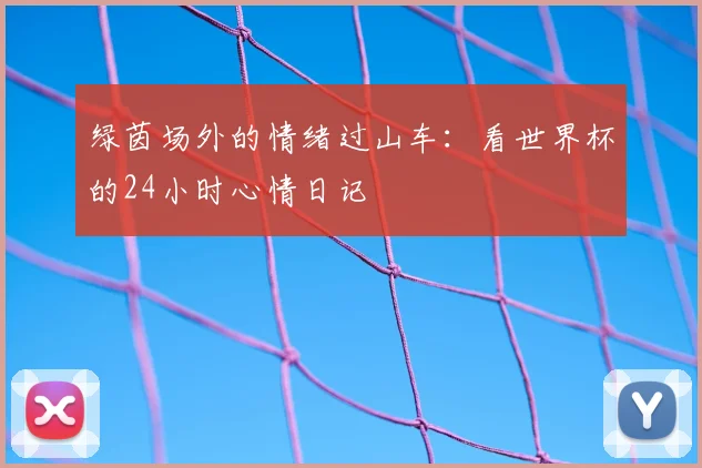 绿茵场外的情绪过山车：看世界杯的24小时心情日记