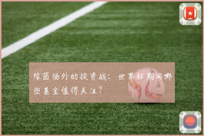 绿茵场外的投资战：世界杯期间哪些基金值得关注？