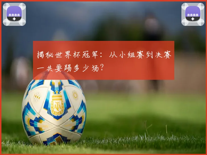 揭秘世界杯冠军：从小组赛到决赛一共要踢多少场？