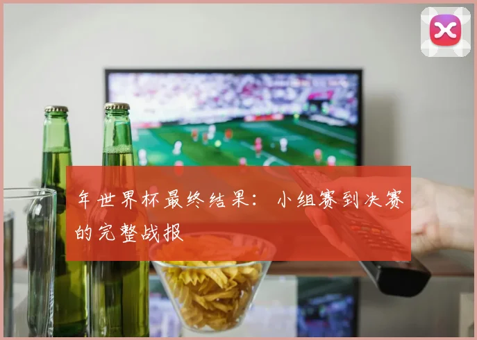 年世界杯最终结果:小组赛到决赛的完整战报
