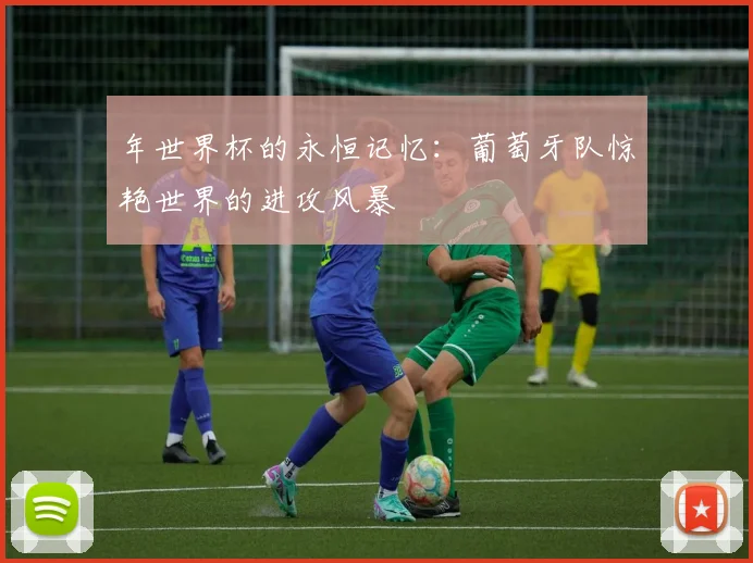 年世界杯的永恒记忆：葡萄牙队惊艳世界的进攻风暴