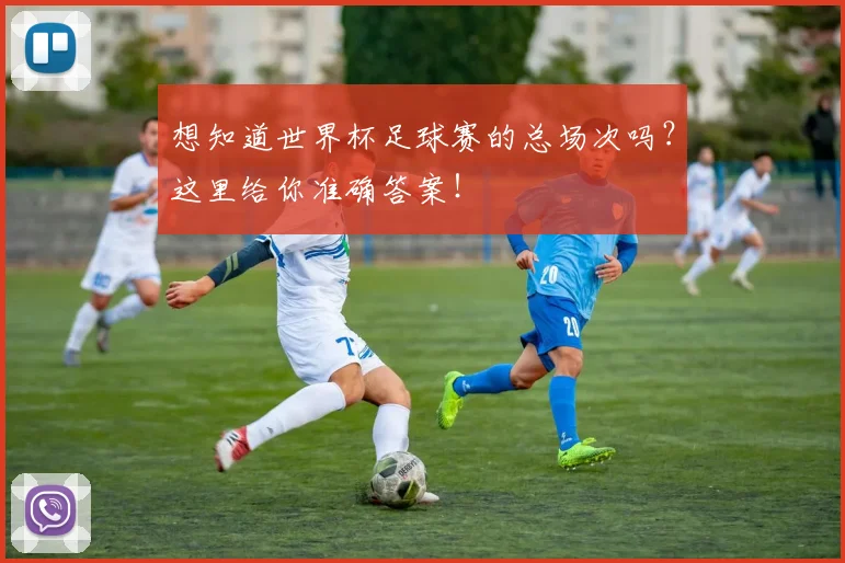 想知道世界杯足球赛的总场次吗？这里给你准确答案！